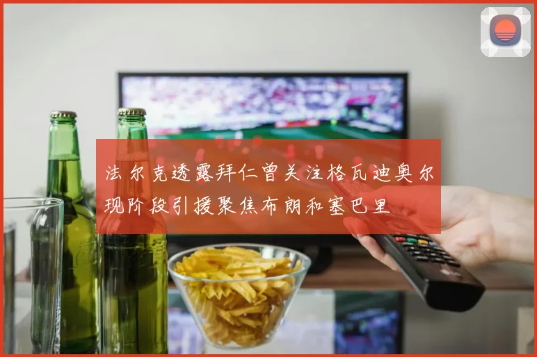 法尔克透露拜仁曾关注格瓦迪奥尔现阶段引援聚焦布朗和塞巴里