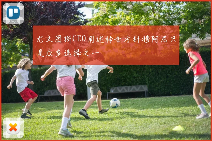 尤文图斯CEO阐述转会方针穆阿尼只是众多选择之一