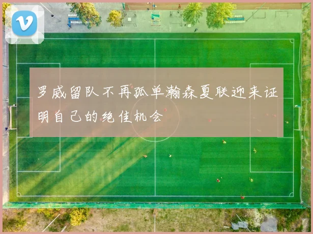 罗威留队不再孤单瀚森夏联迎来证明自己的绝佳机会