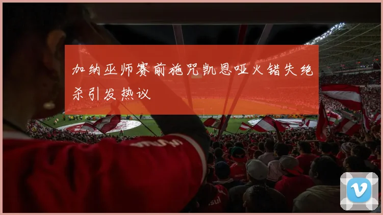 加纳巫师赛前施咒凯恩哑火错失绝杀引发热议