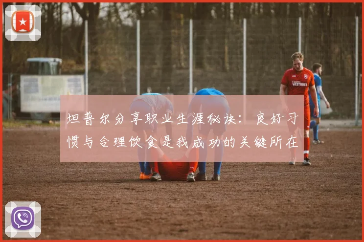 坦普尔分享职业生涯秘诀：良好习惯与合理饮食是我成功的关键所在