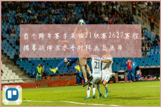 首个跨年赛季来临J1联赛2627赛程揭幕战横滨水手对阵鹿岛鹿角