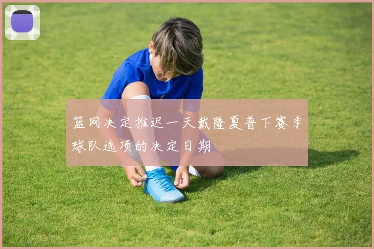 篮网决定推迟一天戴隆夏普下赛季球队选项的决定日期