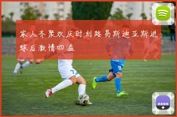 家人齐聚欢庆时刻路易斯迪亚斯进球后激情四溢