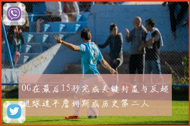 OG在最后15秒完成关键封盖与反超进球追平詹姆斯成历史第二人