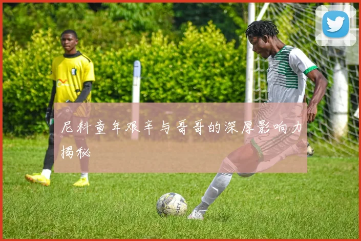 尼科童年艰辛与哥哥的深厚影响力揭秘