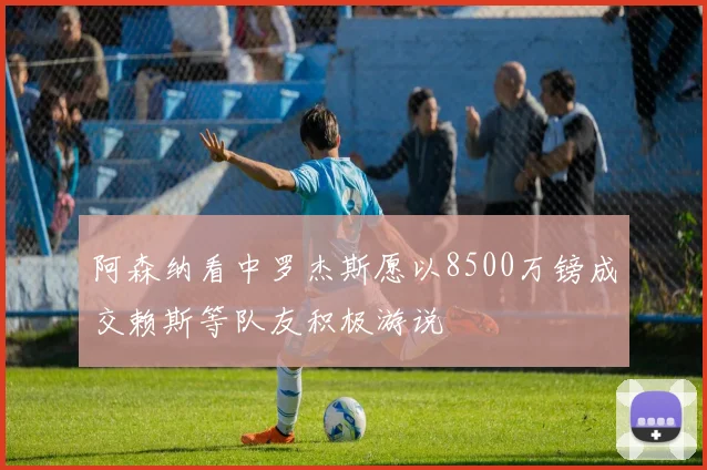 阿森纳看中罗杰斯愿以8500万镑成交赖斯等队友积极游说