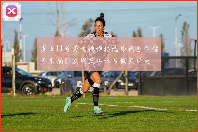 勇士11号秀伦德博格选秀夜至今帽子未摘引发网友热议与搞笑评论