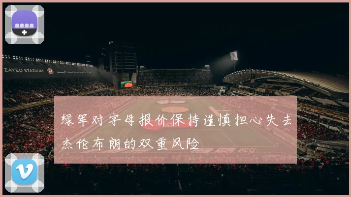 绿军对字母报价保持谨慎担心失去杰伦布朗的双重风险