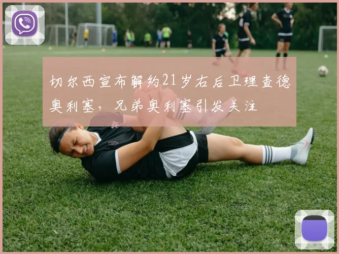切尔西宣布解约21岁右后卫理查德奥利塞，兄弟奥利塞引发关注