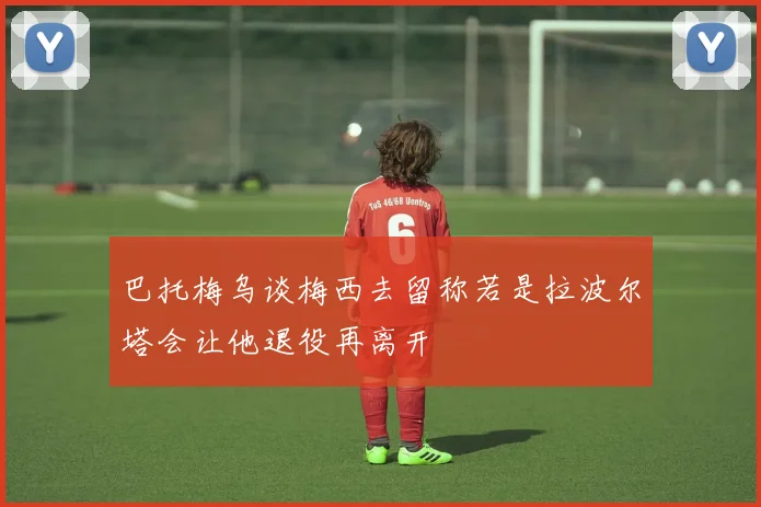 巴托梅乌谈梅西去留称若是拉波尔塔会让他退役再离开