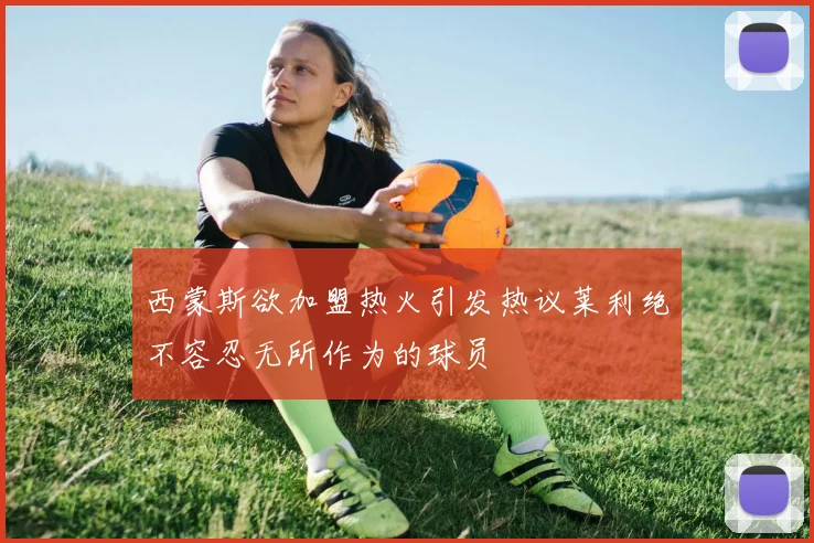 西蒙斯欲加盟热火引发热议莱利绝不容忍无所作为的球员