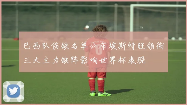 巴西队伤缺名单公布埃斯特旺领衔三大主力缺阵影响世界杯表现