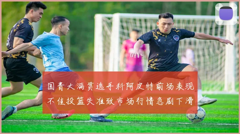 国青大满贯选手科阿皮特前场表现不佳投篮失准致市场行情急剧下滑