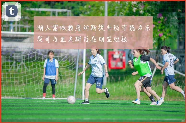 湖人需依赖詹姆斯提升防守能力东契奇与里夫斯存在明显短板